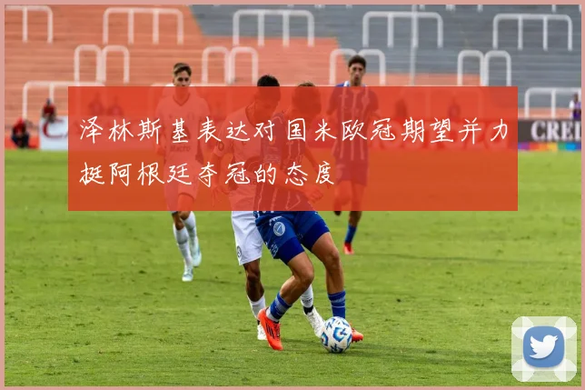 泽林斯基表达对国米欧冠期望并力挺阿根廷夺冠的态度