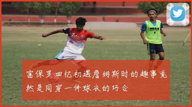 富保罗回忆初遇詹姆斯时的趣事竟然是同穿一件球衣的巧合