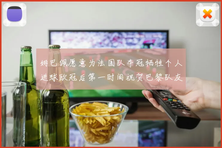 姆巴佩愿意为法国队夺冠牺牲个人进球欧冠后第一时间祝贺巴黎队友