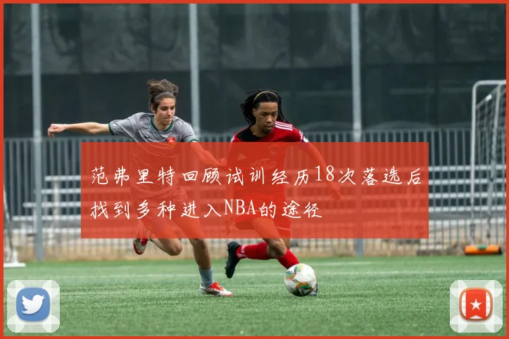 范弗里特回顾试训经历18次落选后找到多种进入NBA的途径