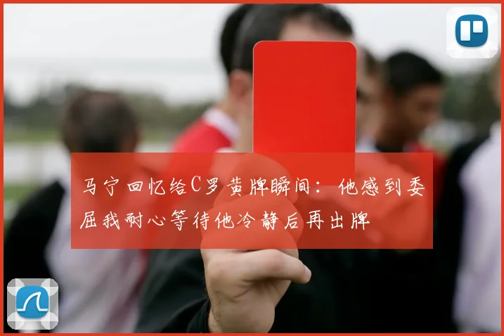 马宁回忆给C罗黄牌瞬间：他感到委屈我耐心等待他冷静后再出牌