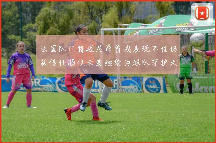 法国队门将迈尼昂首战表现不佳仍获信任顺位未变继续为球队守护大门