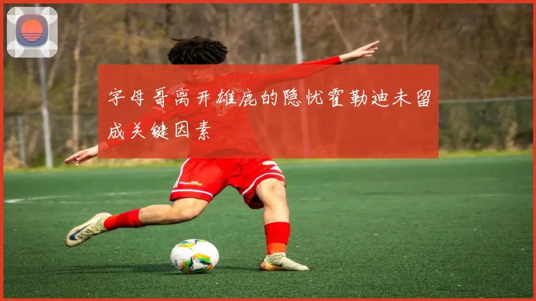 字母哥离开雄鹿的隐忧霍勒迪未留成关键因素