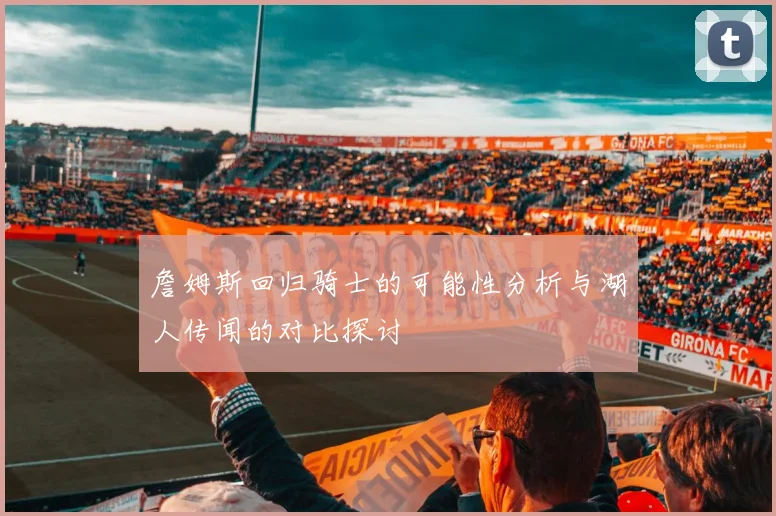 詹姆斯回归骑士的可能性分析与湖人传闻的对比探讨