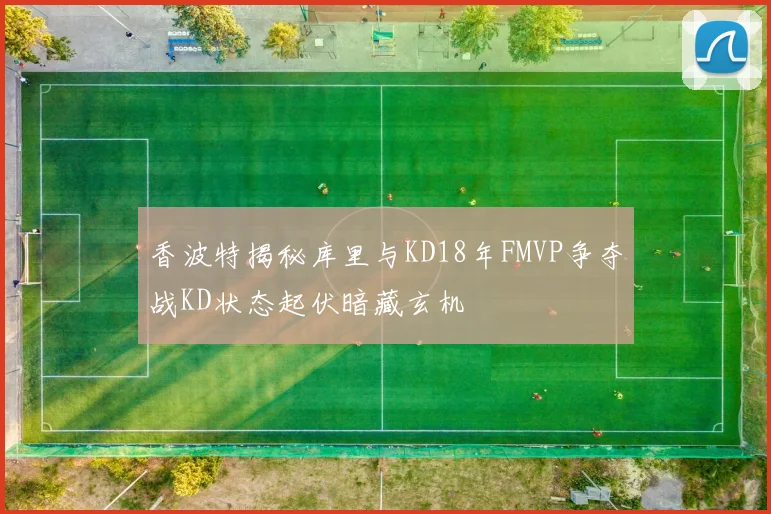香波特揭秘库里与KD18年FMVP争夺战KD状态起伏暗藏玄机