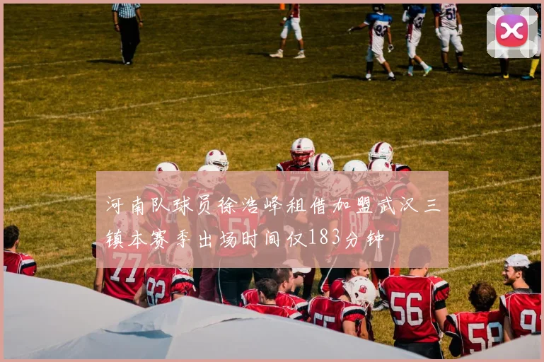 河南队球员徐浩峰租借加盟武汉三镇本赛季出场时间仅183分钟