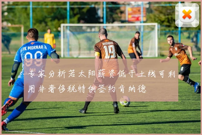 专家分析若太阳薪资低于土线可利用非奢侈税特例签约肯纳德